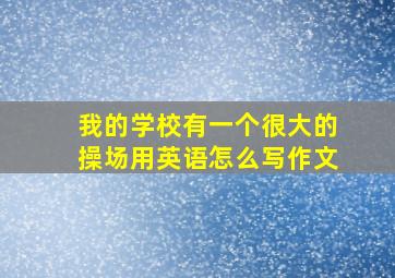 我的学校有一个很大的操场用英语怎么写作文