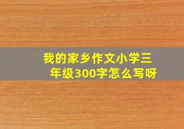 我的家乡作文小学三年级300字怎么写呀