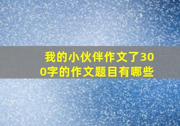 我的小伙伴作文了300字的作文题目有哪些