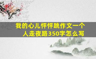 我的心儿怦怦跳作文一个人走夜路350字怎么写