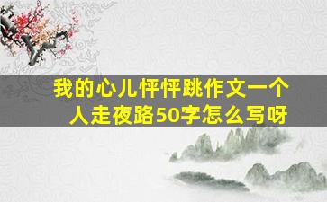 我的心儿怦怦跳作文一个人走夜路50字怎么写呀