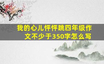 我的心儿怦怦跳四年级作文不少于350字怎么写