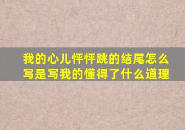 我的心儿怦怦跳的结尾怎么写是写我的懂得了什么道理