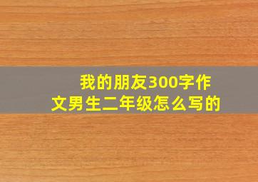 我的朋友300字作文男生二年级怎么写的