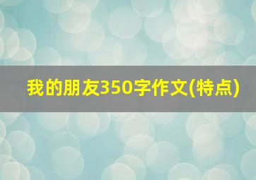 我的朋友350字作文(特点)