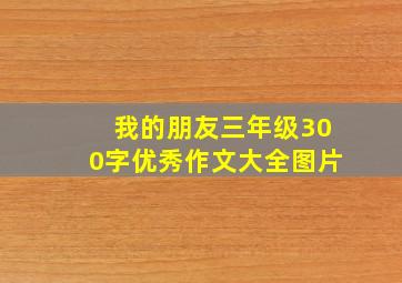 我的朋友三年级300字优秀作文大全图片