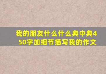 我的朋友什么什么典中典450字加细节描写我的作文