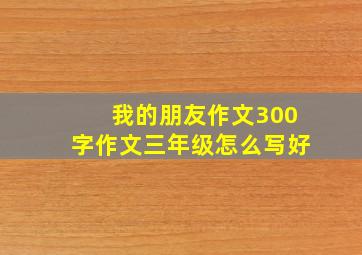 我的朋友作文300字作文三年级怎么写好