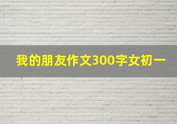 我的朋友作文300字女初一