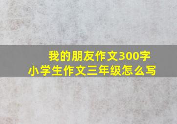 我的朋友作文300字小学生作文三年级怎么写