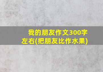 我的朋友作文300字左右(把朋友比作水果)