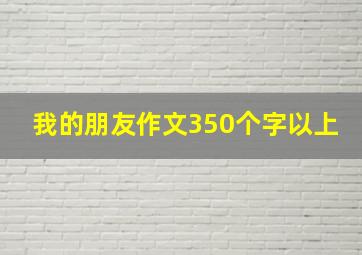 我的朋友作文350个字以上