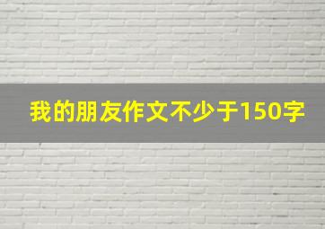 我的朋友作文不少于150字