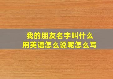 我的朋友名字叫什么用英语怎么说呢怎么写