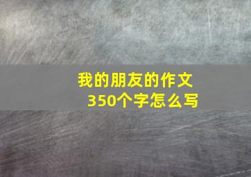 我的朋友的作文350个字怎么写