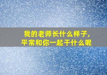 我的老师长什么样子,平常和你一起干什么呢