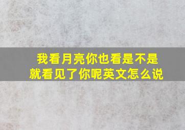 我看月亮你也看是不是就看见了你呢英文怎么说