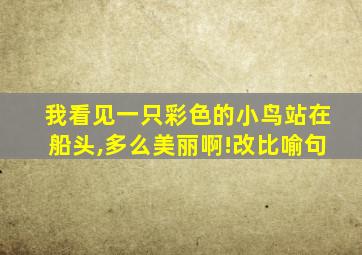 我看见一只彩色的小鸟站在船头,多么美丽啊!改比喻句