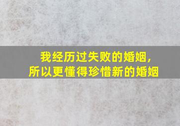 我经历过失败的婚姻,所以更懂得珍惜新的婚姻