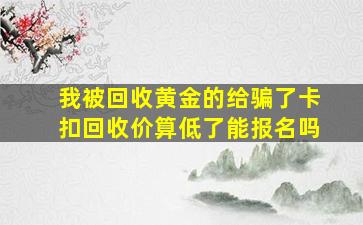 我被回收黄金的给骗了卡扣回收价算低了能报名吗