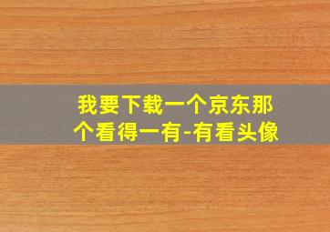 我要下载一个京东那个看得一有-有看头像