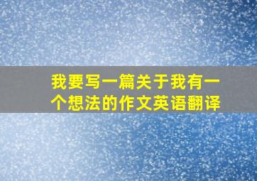 我要写一篇关于我有一个想法的作文英语翻译