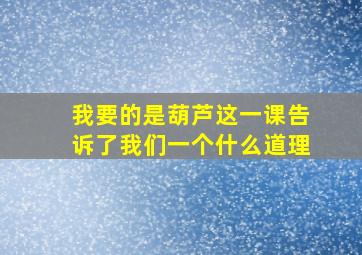 我要的是葫芦这一课告诉了我们一个什么道理