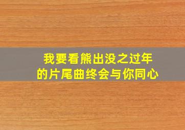 我要看熊出没之过年的片尾曲终会与你同心