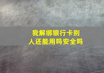 我解绑银行卡别人还能用吗安全吗