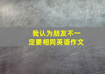 我认为朋友不一定要相同英语作文