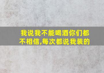 我说我不能喝酒你们都不相信,每次都说我装的