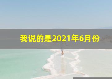 我说的是2021年6月份