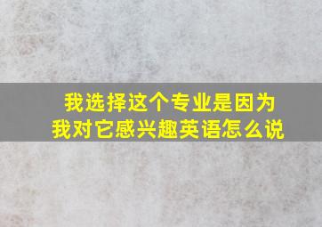 我选择这个专业是因为我对它感兴趣英语怎么说