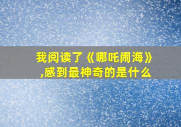 我阅读了《哪吒闹海》,感到最神奇的是什么