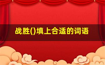 战胜()填上合适的词语