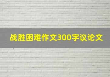 战胜困难作文300字议论文