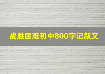 战胜困难初中800字记叙文