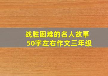 战胜困难的名人故事50字左右作文三年级