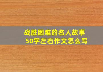 战胜困难的名人故事50字左右作文怎么写