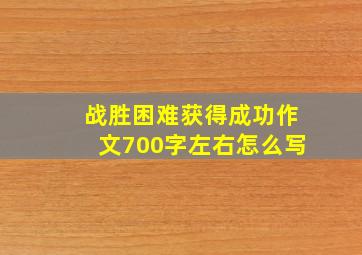 战胜困难获得成功作文700字左右怎么写