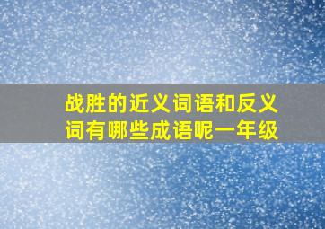 战胜的近义词语和反义词有哪些成语呢一年级