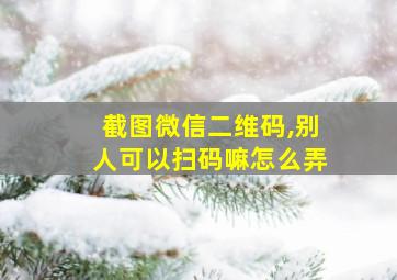 截图微信二维码,别人可以扫码嘛怎么弄