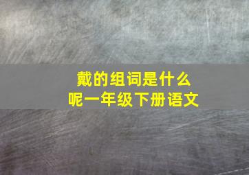 戴的组词是什么呢一年级下册语文