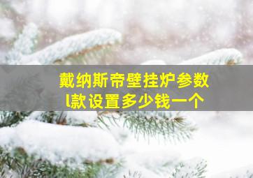 戴纳斯帝壁挂炉参数l款设置多少钱一个