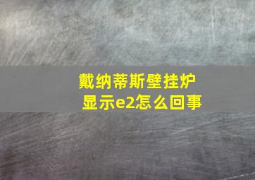 戴纳蒂斯壁挂炉显示e2怎么回事