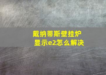 戴纳蒂斯壁挂炉显示e2怎么解决