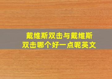 戴维斯双击与戴维斯双击哪个好一点呢英文