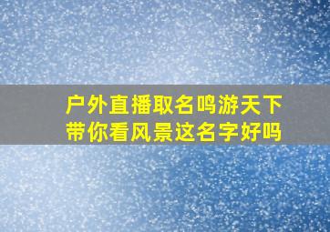 户外直播取名鸣游天下带你看风景这名字好吗