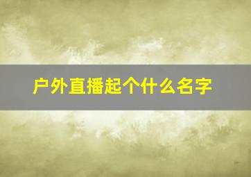 户外直播起个什么名字