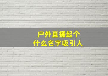 户外直播起个什么名字吸引人